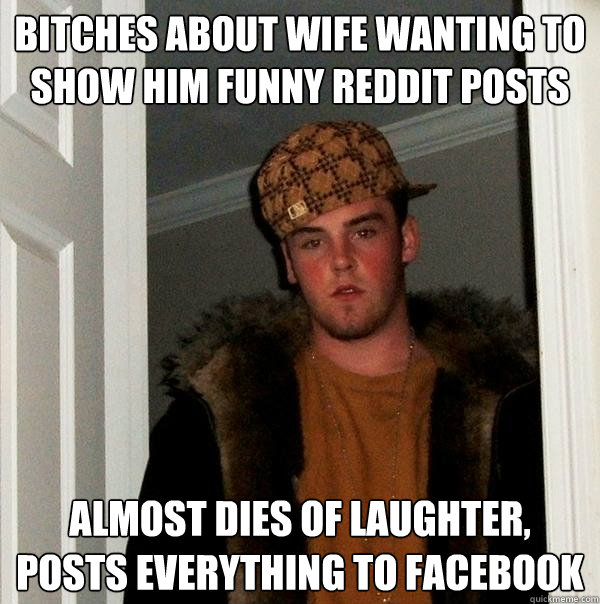 Bitches about wife wanting to show him funny reddit posts Almost dies of laughter, Posts Everything to facebook  Scumbag Steve