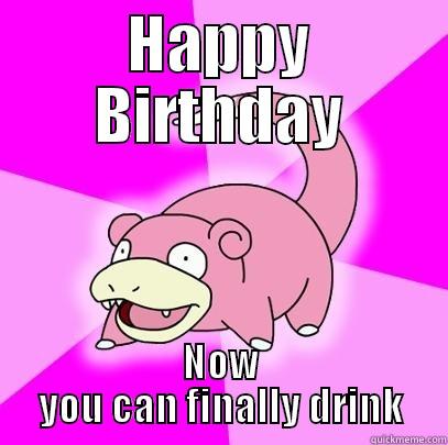 HAPPY BIRTHDAY NOW YOU CAN FINALLY DRINK Slowpoke