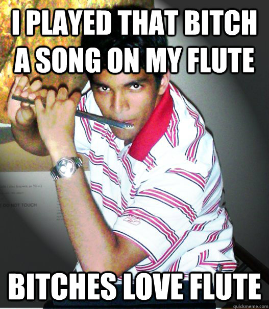 i played that bitch a song on my flute bitches love flute - i played that bitch a song on my flute bitches love flute  Nishant flute