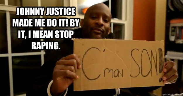 Johnny Justice made me do it! By it, I mean stop raping.  