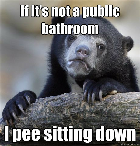 If it's not a public bathroom I pee sitting down  Confession Bear