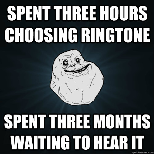 spent three hours choosing ringtone spent three months waiting to hear it - spent three hours choosing ringtone spent three months waiting to hear it  Forever Alone