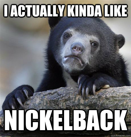 I Actually Kinda like Nickelback  Confession Bear