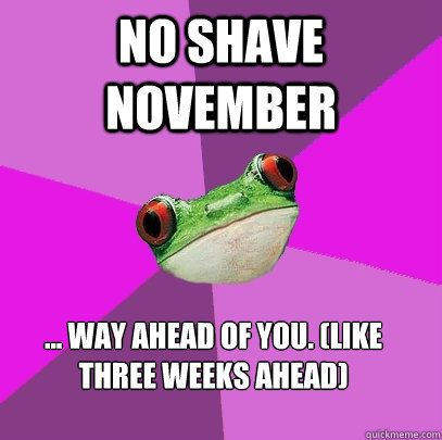 NO Shave NOvember ... Way ahead of you. (Like three weeks ahead)  Foul Bachelorette Frog