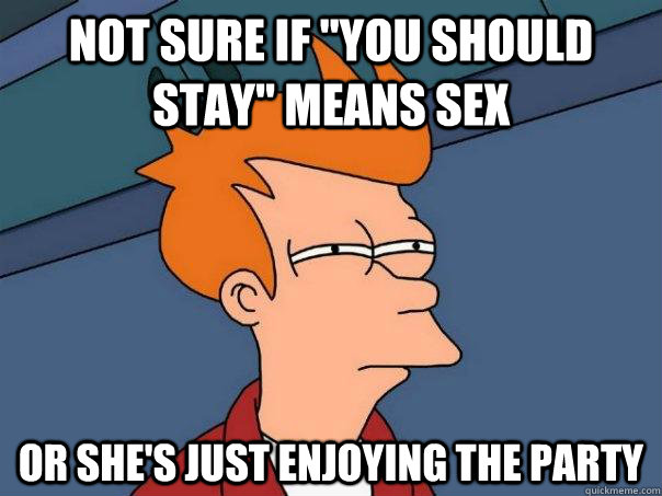 Not Sure If You Should Stay Means Sex Or Shes Just Enjoying The Party Futurama Fry Quickmeme 