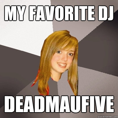 my favorite dj deadmaufive  Musically Oblivious 8th Grader
