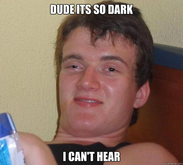 Dude its so dark I can't Hear  10 Guy