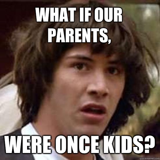 What if our parents, Were once kids?  conspiracy keanu
