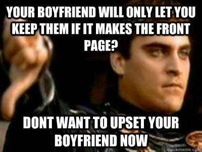 Your boyfriend will only let you keep them if it makes the front page? Dont want to upset your boyfriend now  Downvoting Roman