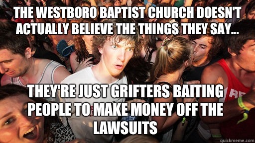 The Westboro Baptist Church doesn't actually believe the things they say... They're just grifters baiting people to make money off the lawsuits  Sudden Clarity Clarence