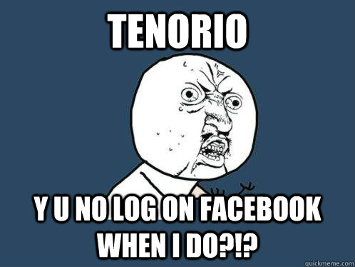 TENORIO Y U no log on facebook when I do?!?  Y U No
