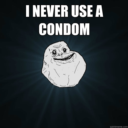 I never use a condom  - I never use a condom   Forever Alone