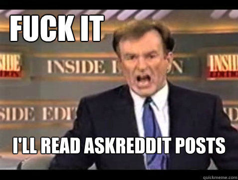 Fuck it I'll read Askreddit posts  