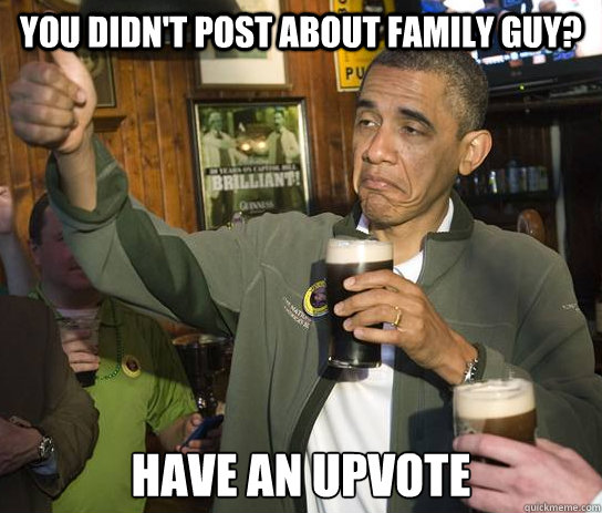 You didn't post about family guy? have an upvote - You didn't post about family guy? have an upvote  Approving Obama