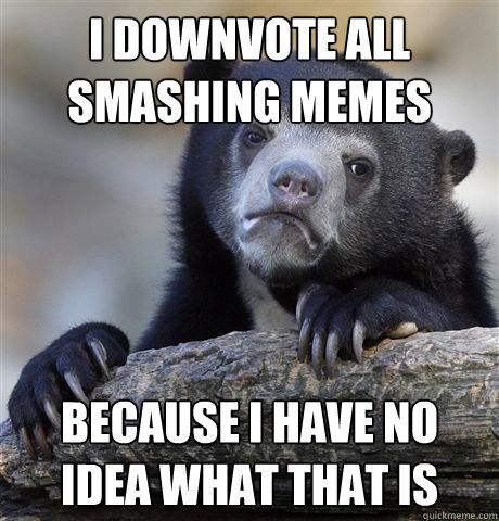 I downvote all smashing memes because I have no idea what that is  Confession Bear