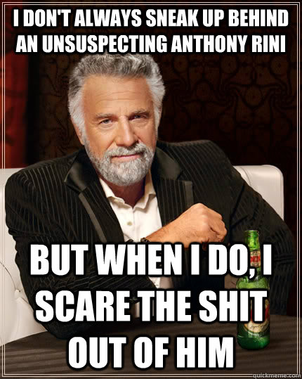 I don't always sneak up behind an unsuspecting Anthony Rini but when I do, I scare the shit out of him  The Most Interesting Man In The World
