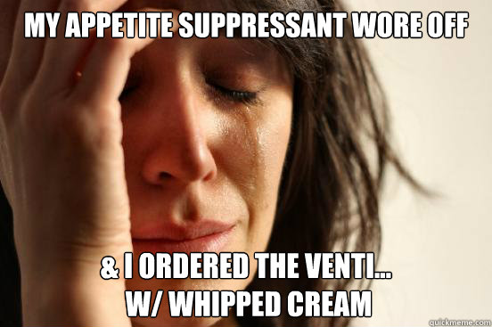 My appetite suppressant wore off & I ordered the Venti...
 w/ whipped cream  First World Problems