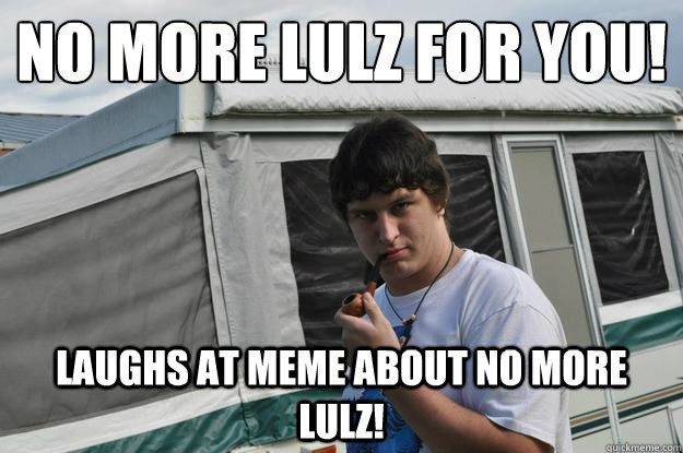 No more lulz for yoU!  laughs at meme about no more lulz!   Sexually Suggestive Shelby