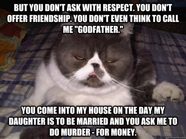 But you don't ask with respect. You don't offer friendship. You don't even think to call me 
