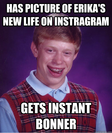 HAS PICTURE OF ERIKA'S NEW LIFE ON INSTRAGRAM GETS INSTANT BONNER   Bad Luck Brian