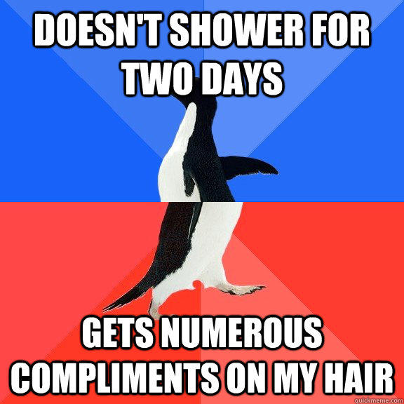 Doesn't shower for two days  Gets numerous compliments on my hair   Socially Awkward Awesome Penguin