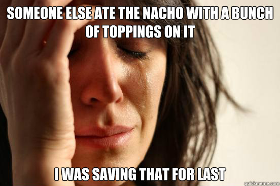 Someone else ate the nacho with a bunch of toppings on it I was saving that for last  First World Problems