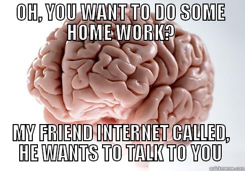 OH, YOU WANT TO DO SOME HOME WORK? MY FRIEND INTERNET CALLED, HE WANTS TO TALK TO YOU Scumbag Brain