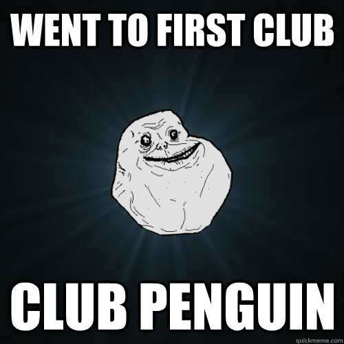 Went to first club Club penguin  Forever Alone