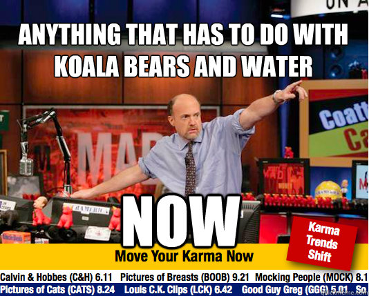 anything that has to do with koala bears and water
 now - anything that has to do with koala bears and water
 now  Mad Karma with Jim Cramer