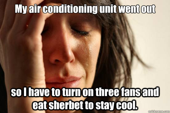 My air conditioning unit went out so I have to turn on three fans and eat sherbet to stay cool. - My air conditioning unit went out so I have to turn on three fans and eat sherbet to stay cool.  First World Problems