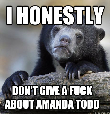I Honestly Don't give a fuck about Amanda Todd  Confession Bear