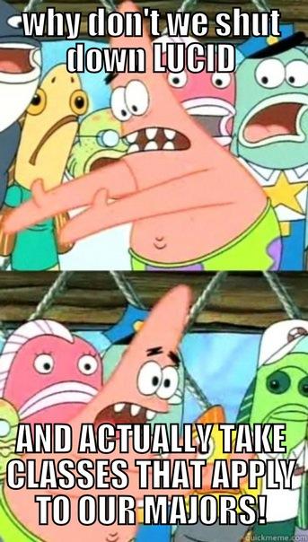 WHY DON'T WE SHUT DOWN LUCID AND ACTUALLY TAKE CLASSES THAT APPLY TO OUR MAJORS! Push it somewhere else Patrick