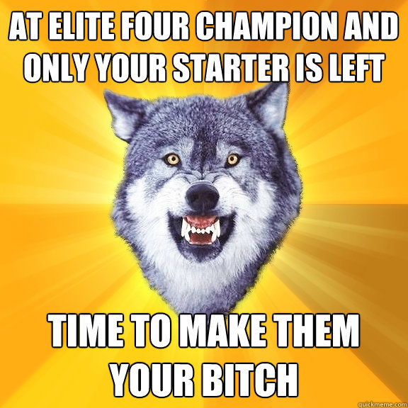 At elite four champion and only your starter is left Time to make them your bitch  Courage Wolf