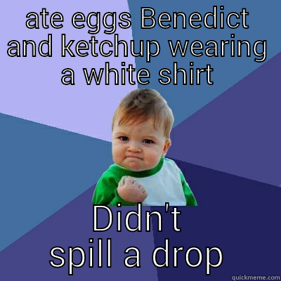 ATE EGGS BENEDICT AND KETCHUP WEARING A WHITE SHIRT DIDN'T SPILL A DROP Success Kid