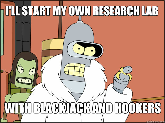 I'll start my own research lab With blackjack and hookers
 - I'll start my own research lab With blackjack and hookers
  Bender - start my own