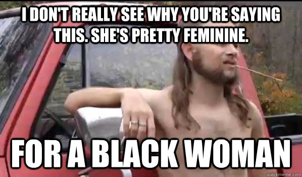 I don't really see why you're saying this. She's pretty feminine. For a black woman  Almost Politically Correct Redneck