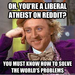 Oh, you're a liberal atheist on reddit? You must know how to solve the world's problems - Oh, you're a liberal atheist on reddit? You must know how to solve the world's problems  Creepy Wonka