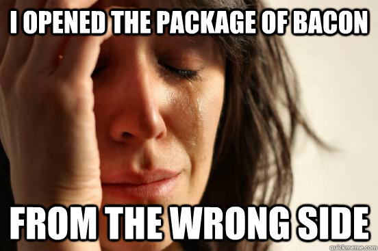 I opened the package of bacon from the wrong side  First World Problems