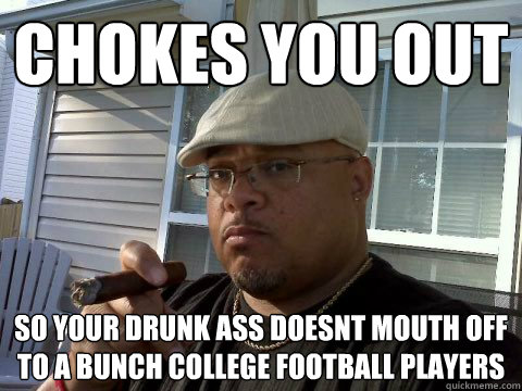 chokes you out so your drunk ass doesnt mouth off to a bunch college football players  Ghetto Good Guy Greg