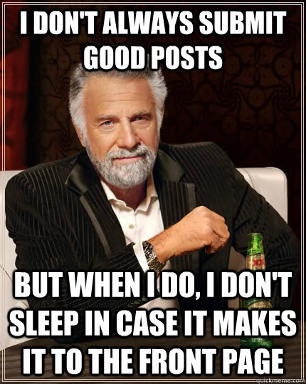 I don't always submit good posts but when i do, I don't sleep in case it makes it to the front page  The Most Interesting Man In The World