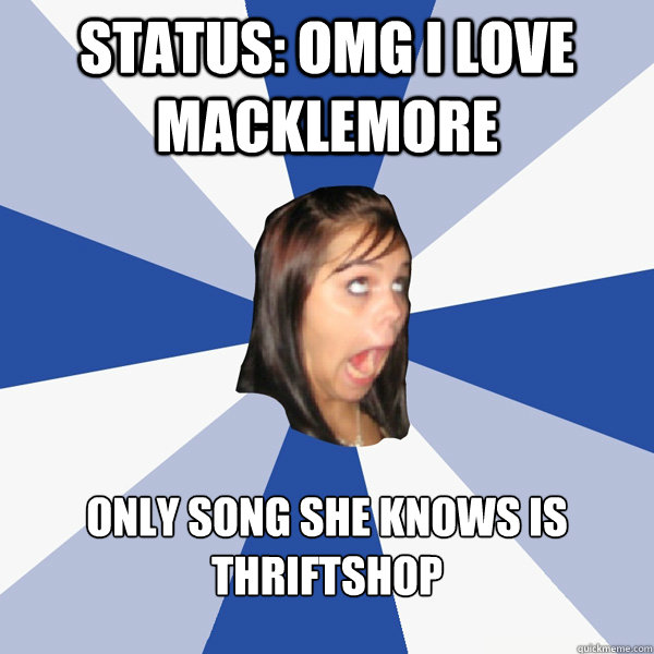 Status: OMG I Love Macklemore Only song she knows is Thriftshop  Annoying Facebook Girl