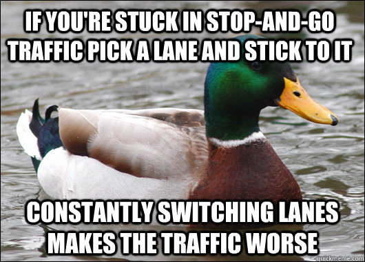 If you're stuck in stop-and-go traffic pick a lane and stick to it constantly switching lanes makes the traffic worse  Actual Advice Mallard