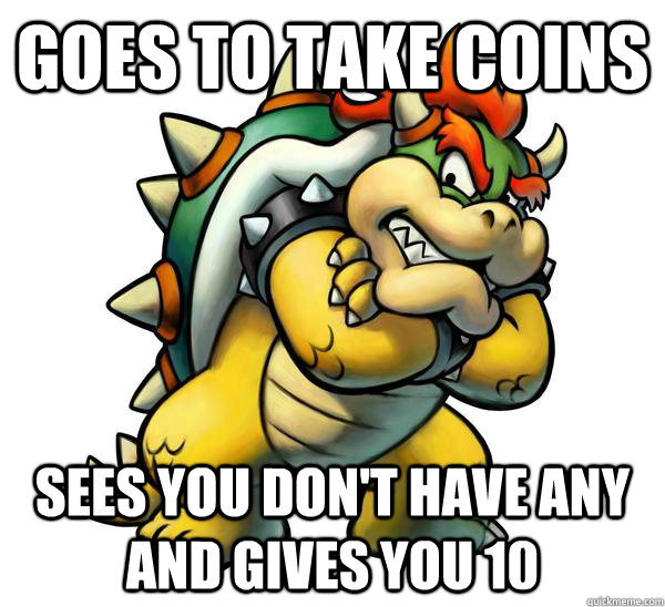 Goes to take coins Sees you don't have any and gives you 10  Good Guy Bowser