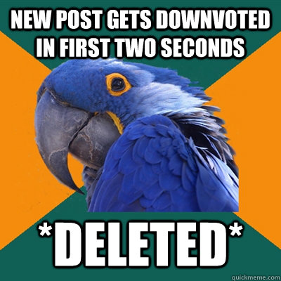 new post gets downvoted in first two seconds *deleted*  Paranoid Parrot