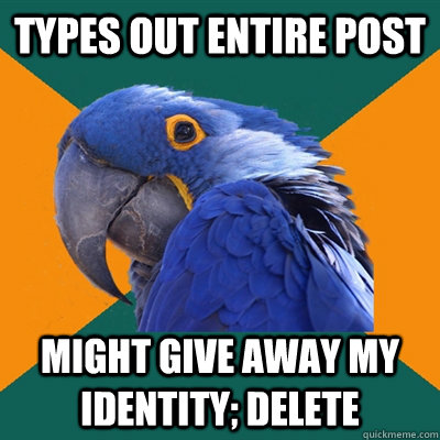 Types out entire post might give away my identity; delete  Paranoid Parrot