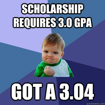 Scholarship requires 3.0 GPA Got a 3.04 - Scholarship requires 3.0 GPA Got a 3.04  Success Kid
