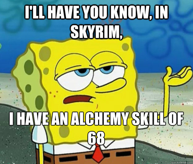 I'll have you know, In skyrim, i have an alchemy skill of 68 - I'll have you know, In skyrim, i have an alchemy skill of 68  Tough Spongebob