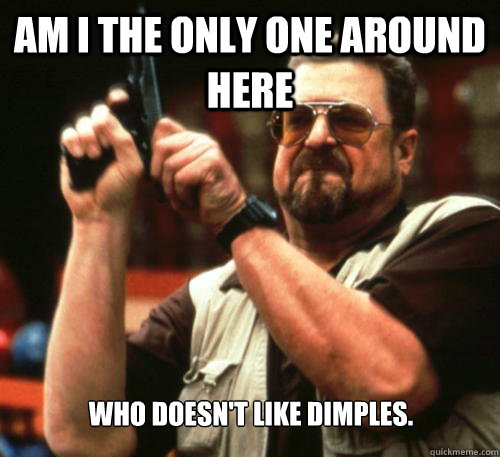 Am i the only one around here Who doesn't like dimples.   Am I The Only One Around Here