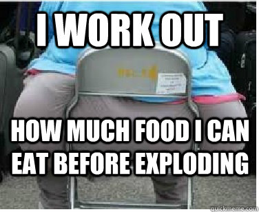 I work out how much food i can eat before exploding  Ironic fatguy