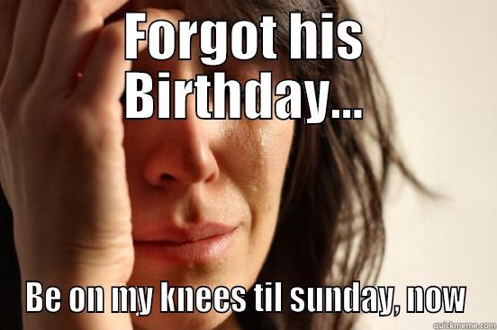 Aww Dammit ! - FORGOT HIS BIRTHDAY... BE ON MY KNEES TIL SUNDAY, NOW First World Problems